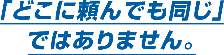 「どこに頼んでも同じ」ではありません。