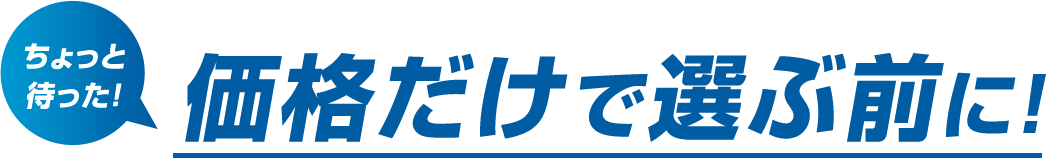 ちょっと待った！価格だけで選ぶ前に！