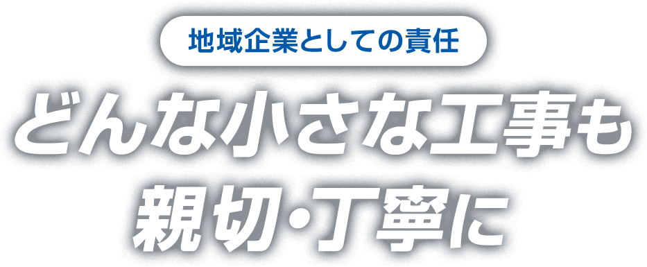 地元企業としての責任　どんな小さな工事も親切・丁寧に